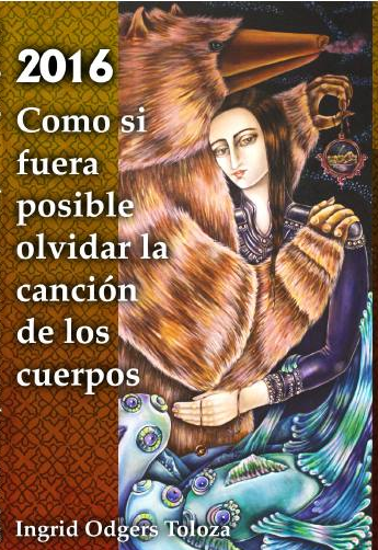 2016 : como si fuera posible olvidar la canción de los cuerpos / Ingrid Odgers Toloza